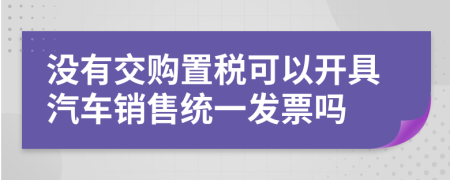 没有交购置税可以开具汽车销售统一发票吗