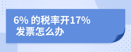 6% 的税率开17% 发票怎么办