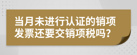 当月未进行认证的销项发票还要交销项税吗？