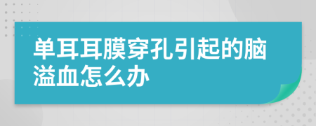 单耳耳膜穿孔引起的脑溢血怎么办