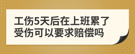 工伤5天后在上班累了受伤可以要求赔偿吗