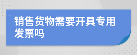 销售货物需要开具专用发票吗