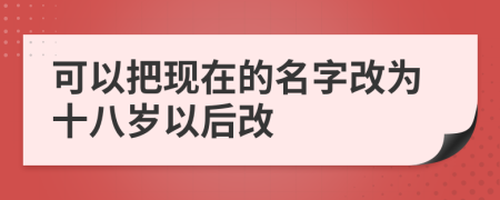 可以把现在的名字改为十八岁以后改