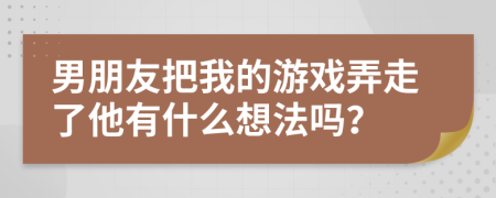 男朋友把我的游戏弄走了他有什么想法吗？