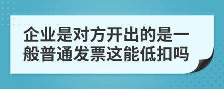 企业是对方开出的是一般普通发票这能低扣吗