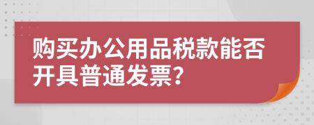 购买办公用品税款能否开具普通发票？