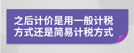 之后计价是用一般计税方式还是简易计税方式