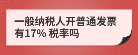 一般纳税人开普通发票有17% 税率吗