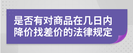 是否有对商品在几日内降价找差价的法律规定