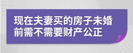 现在夫妻买的房子未婚前需不需要财产公正