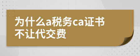 为什么a税务ca证书不让代交费