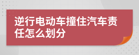 逆行电动车撞住汽车责任怎么划分