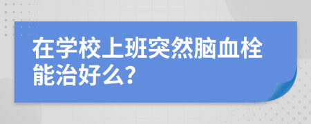 在学校上班突然脑血栓能治好么？