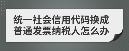 统一社会信用代码换成普通发票纳税人怎么办