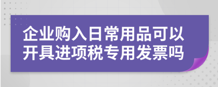 企业购入日常用品可以开具进项税专用发票吗