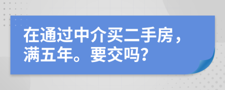 在通过中介买二手房，满五年。要交吗？