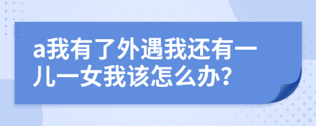 a我有了外遇我还有一儿一女我该怎么办？