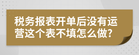 税务报表开单后没有运营这个表不填怎么做?