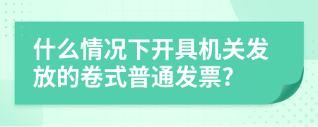 什么情况下开具机关发放的卷式普通发票?