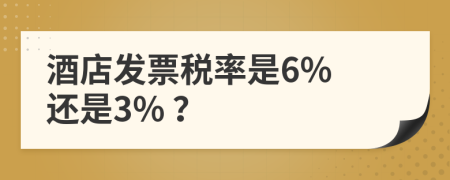 酒店发票税率是6% 还是3% ？