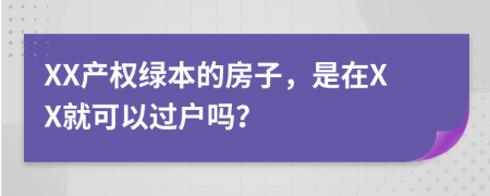 XX产权绿本的房子，是在XX就可以过户吗？