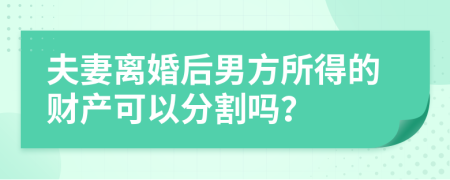 夫妻离婚后男方所得的财产可以分割吗？