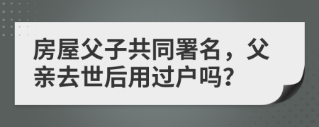 房屋父子共同署名，父亲去世后用过户吗？