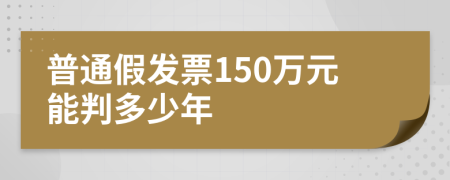 普通假发票150万元能判多少年