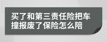 买了和第三责任险把车撞报废了保险怎么陪