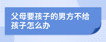 父母要孩子的男方不给孩子怎么办