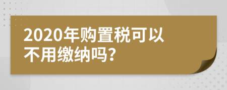 2020年购置税可以不用缴纳吗？