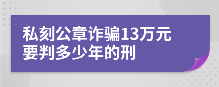 私刻公章诈骗13万元要判多少年的刑