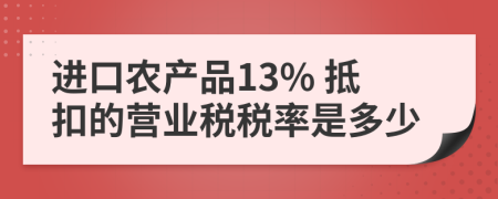 进口农产品13% 抵扣的营业税税率是多少