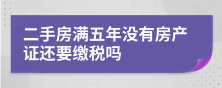 二手房满五年没有房产证还要缴税吗