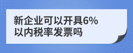 新企业可以开具6% 以内税率发票吗