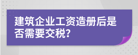 建筑企业工资造册后是否需要交税？