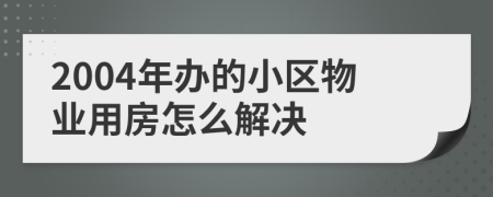 2004年办的小区物业用房怎么解决