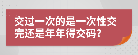 交过一次的是一次性交完还是年年得交码？