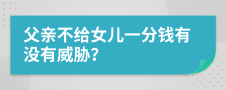 父亲不给女儿一分钱有没有威胁？