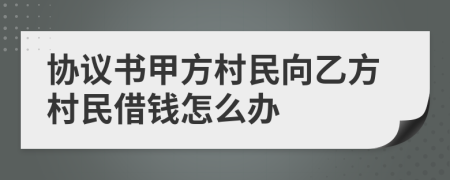 协议书甲方村民向乙方村民借钱怎么办