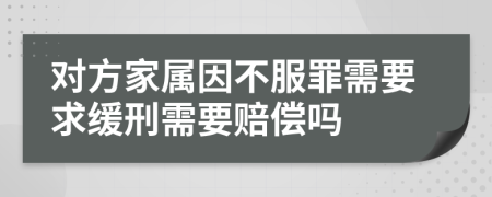 对方家属因不服罪需要求缓刑需要赔偿吗