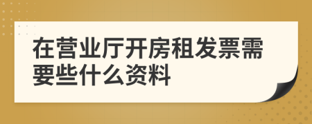 在营业厅开房租发票需要些什么资料