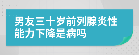 男友三十岁前列腺炎性能力下降是病吗