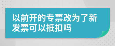 以前开的专票改为了新发票可以抵扣吗
