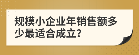 规模小企业年销售额多少最适合成立？