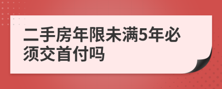 二手房年限未满5年必须交首付吗