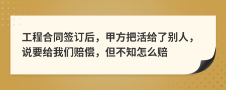 工程合同签订后，甲方把活给了别人，说要给我们赔偿，但不知怎么赔