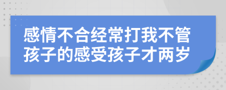 感情不合经常打我不管孩子的感受孩子才两岁