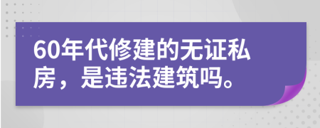 60年代修建的无证私房，是违法建筑吗。