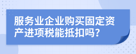 服务业企业购买固定资产进项税能抵扣吗？